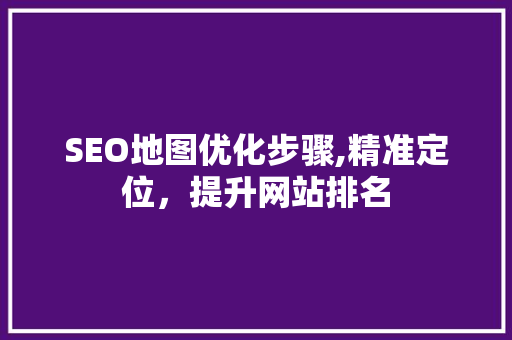 SEO地图优化步骤,精准定位，提升网站排名