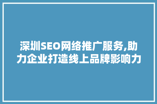 深圳SEO网络推广服务,助力企业打造线上品牌影响力