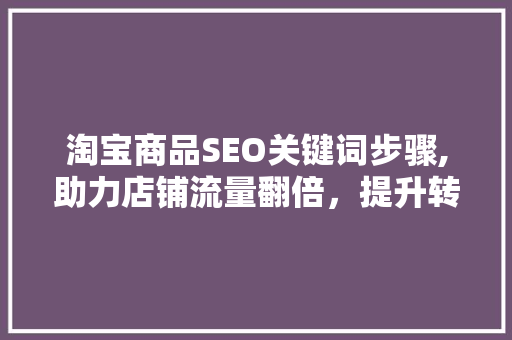 淘宝商品SEO关键词步骤,助力店铺流量翻倍，提升转化率