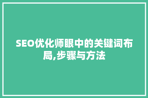SEO优化师眼中的关键词布局,步骤与方法