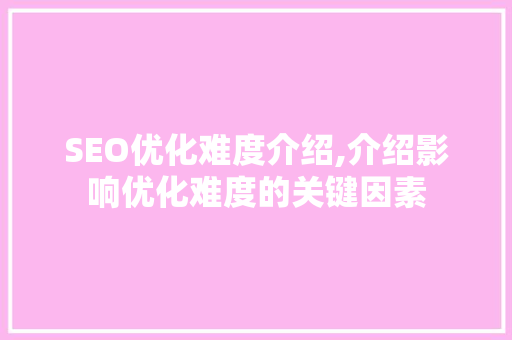 SEO优化难度介绍,介绍影响优化难度的关键因素