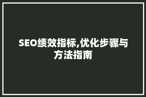 SEO绩效指标,优化步骤与方法指南