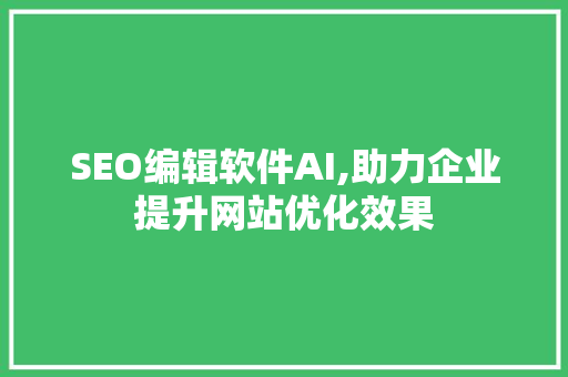 SEO编辑软件AI,助力企业提升网站优化效果