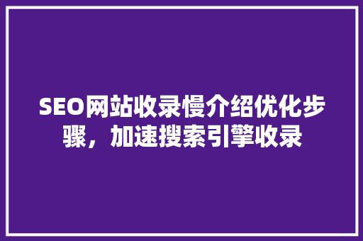 SEO网站收录慢介绍优化步骤，加速搜索引擎收录