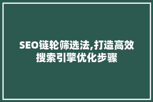 SEO链轮筛选法,打造高效搜索引擎优化步骤