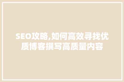 SEO攻略,如何高效寻找优质博客撰写高质量内容