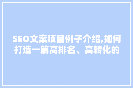 SEO文案项目例子介绍,如何打造一篇高排名、高转化的优质文案