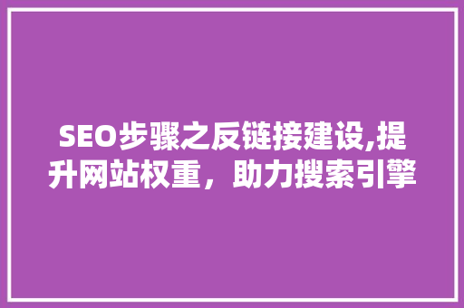 SEO步骤之反链接建设,提升网站权重，助力搜索引擎优化