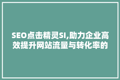 SEO点击精灵SI,助力企业高效提升网站流量与转化率的利器