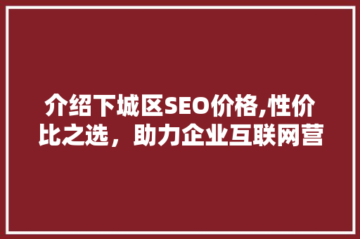 介绍下城区SEO价格,性价比之选，助力企业互联网营销