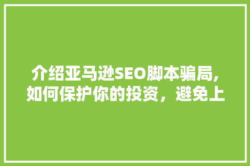 介绍亚马逊SEO脚本骗局,如何保护你的投资，避免上当受骗