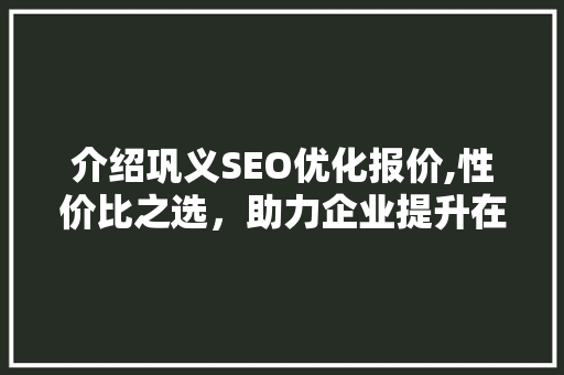 介绍巩义SEO优化报价,性价比之选，助力企业提升在线竞争力