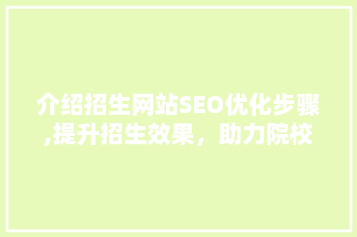 介绍招生网站SEO优化步骤,提升招生效果，助力院校品牌建设