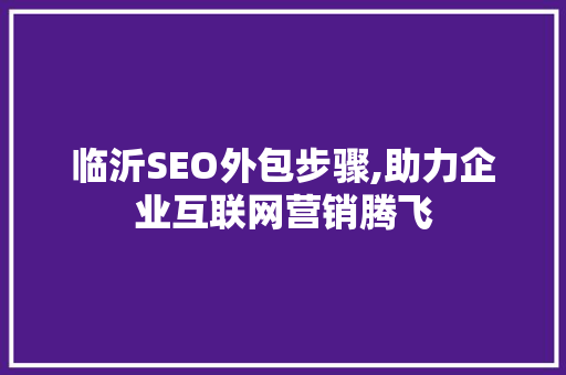 临沂SEO外包步骤,助力企业互联网营销腾飞