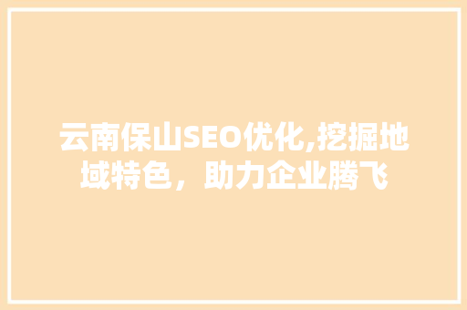 云南保山SEO优化,挖掘地域特色，助力企业腾飞
