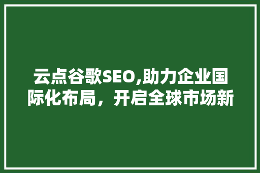 云点谷歌SEO,助力企业国际化布局，开启全球市场新篇章
