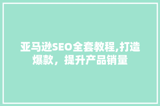 亚马逊SEO全套教程,打造爆款，提升产品销量