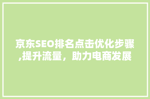 京东SEO排名点击优化步骤,提升流量，助力电商发展