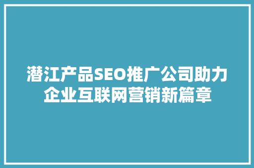 潜江产品SEO推广公司助力企业互联网营销新篇章