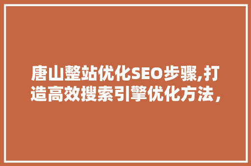 唐山整站优化SEO步骤,打造高效搜索引擎优化方法，提升网站流量与品牌价值