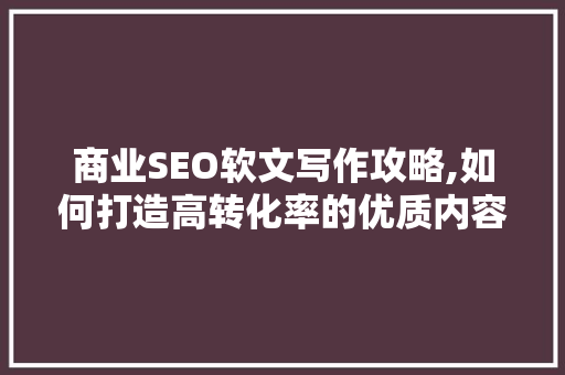 商业SEO软文写作攻略,如何打造高转化率的优质内容