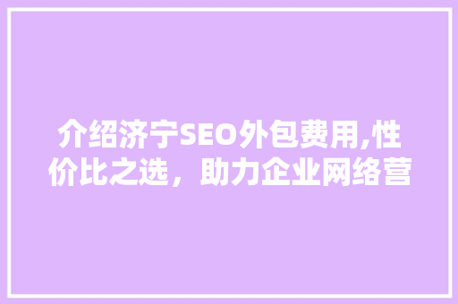 介绍济宁SEO外包费用,性价比之选，助力企业网络营销腾飞