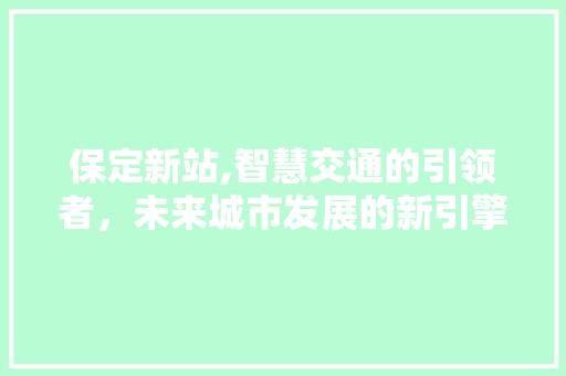 保定新站,智慧交通的引领者，未来城市发展的新引擎