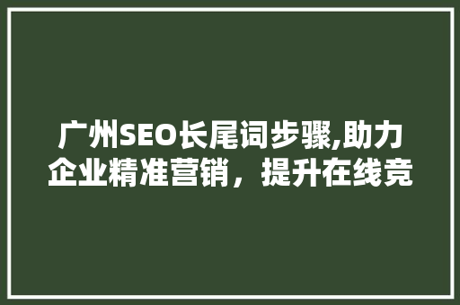 广州SEO长尾词步骤,助力企业精准营销，提升在线竞争力