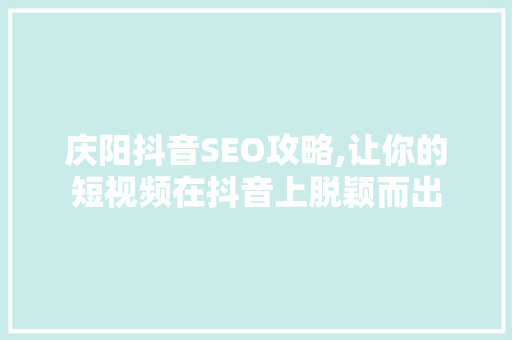 庆阳抖音SEO攻略,让你的短视频在抖音上脱颖而出