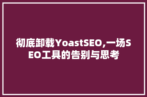彻底卸载YoastSEO,一场SEO工具的告别与思考
