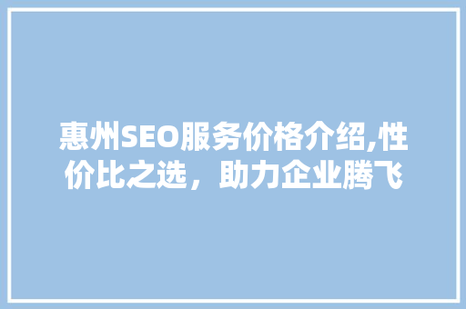 惠州SEO服务价格介绍,性价比之选，助力企业腾飞