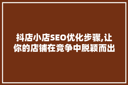 抖店小店SEO优化步骤,让你的店铺在竞争中脱颖而出