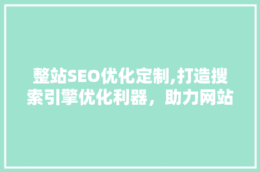 整站SEO优化定制,打造搜索引擎优化利器，助力网站腾飞