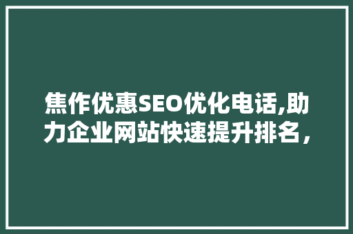 焦作优惠SEO优化电话,助力企业网站快速提升排名，抢占市场先机