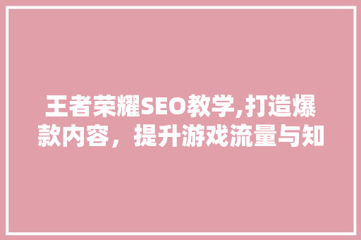 王者荣耀SEO教学,打造爆款内容，提升游戏流量与知名度
