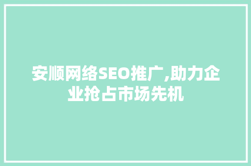 安顺网络SEO推广,助力企业抢占市场先机
