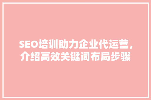 SEO培训助力企业代运营，介绍高效关键词布局步骤