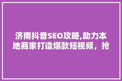 济南抖音SEO攻略,助力本地商家打造爆款短视频，抢占流量高地