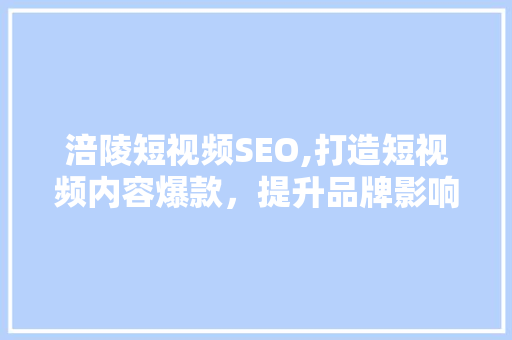 涪陵短视频SEO,打造短视频内容爆款，提升品牌影响力的秘密武器