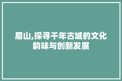 眉山,探寻千年古城的文化韵味与创新发展