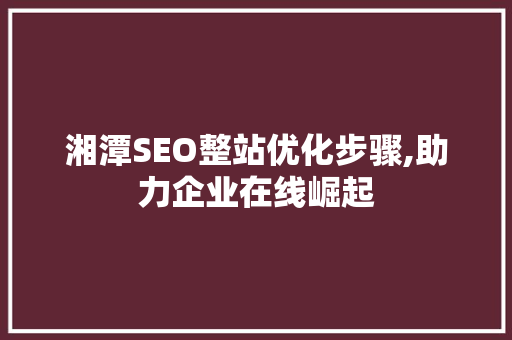 湘潭SEO整站优化步骤,助力企业在线崛起