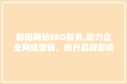 朝阳网站SEO服务,助力企业网络营销，提升品牌影响力