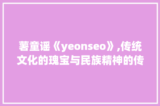 薯童谣《yeonseo》,传统文化的瑰宝与民族精神的传承