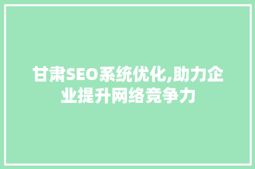 甘肃SEO系统优化,助力企业提升网络竞争力