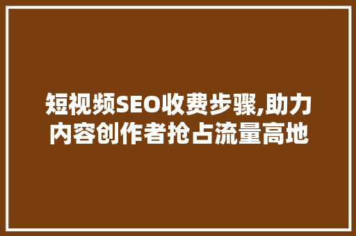 短视频SEO收费步骤,助力内容创作者抢占流量高地