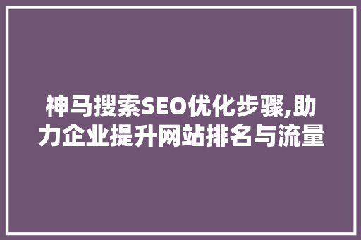 神马搜索SEO优化步骤,助力企业提升网站排名与流量