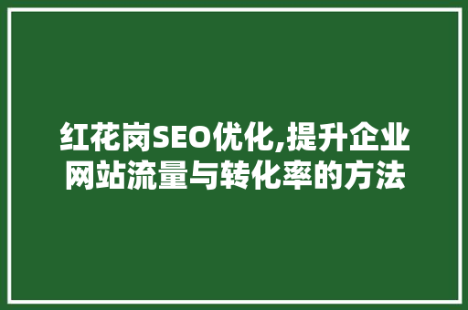 红花岗SEO优化,提升企业网站流量与转化率的方法