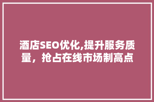 酒店SEO优化,提升服务质量，抢占在线市场制高点