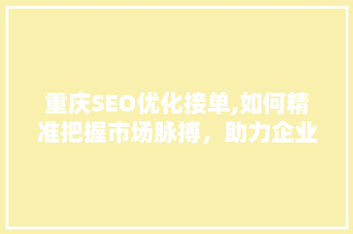 重庆SEO优化接单,如何精准把握市场脉搏，助力企业腾飞