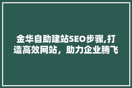 金华自助建站SEO步骤,打造高效网站，助力企业腾飞